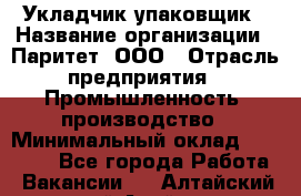 Укладчик-упаковщик › Название организации ­ Паритет, ООО › Отрасль предприятия ­ Промышленность, производство › Минимальный оклад ­ 26 000 - Все города Работа » Вакансии   . Алтайский край,Алейск г.